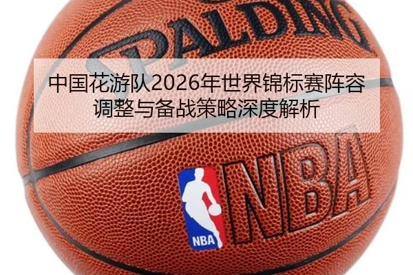 中国花游队2026年世界锦标赛阵容调整与备战策略深度解析