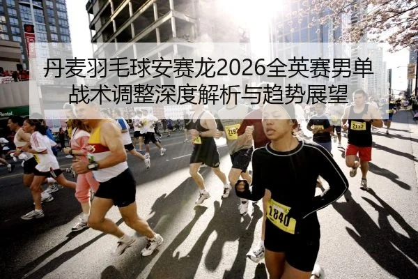 丹麦羽毛球安赛龙2026全英赛男单战术调整深度解析与趋势展望