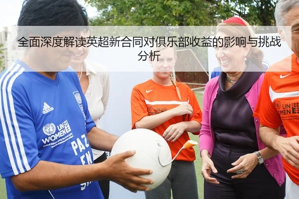 全面深度解读英超新合同对俱乐部收益的影响与挑战分析